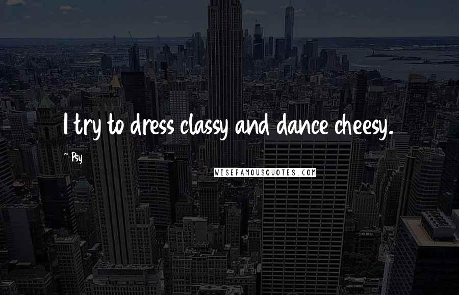 Psy Quotes: I try to dress classy and dance cheesy.