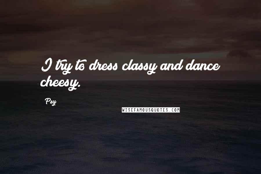 Psy Quotes: I try to dress classy and dance cheesy.