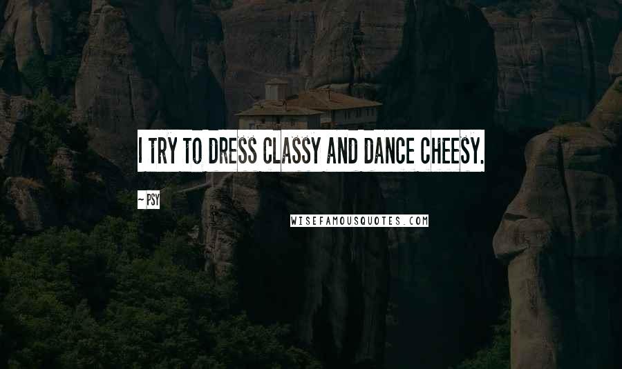Psy Quotes: I try to dress classy and dance cheesy.