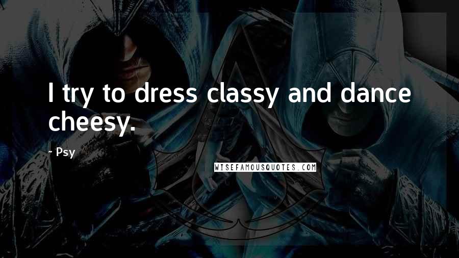 Psy Quotes: I try to dress classy and dance cheesy.