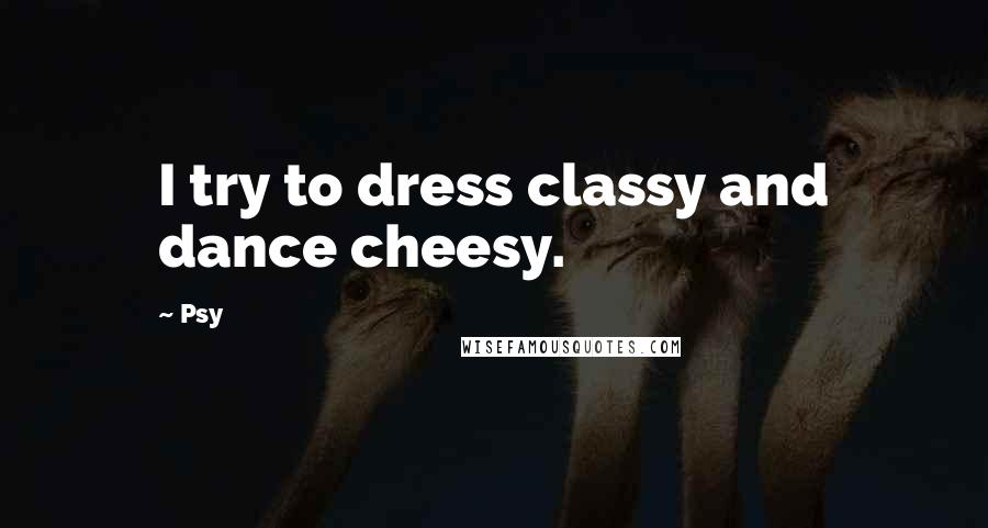 Psy Quotes: I try to dress classy and dance cheesy.