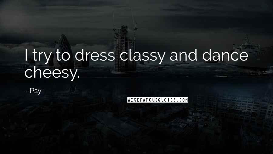 Psy Quotes: I try to dress classy and dance cheesy.