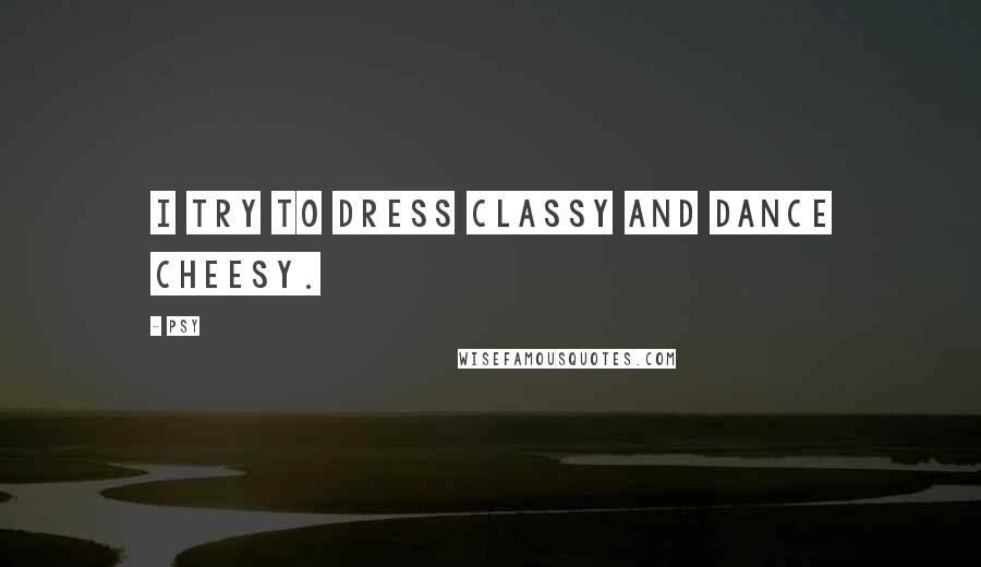 Psy Quotes: I try to dress classy and dance cheesy.