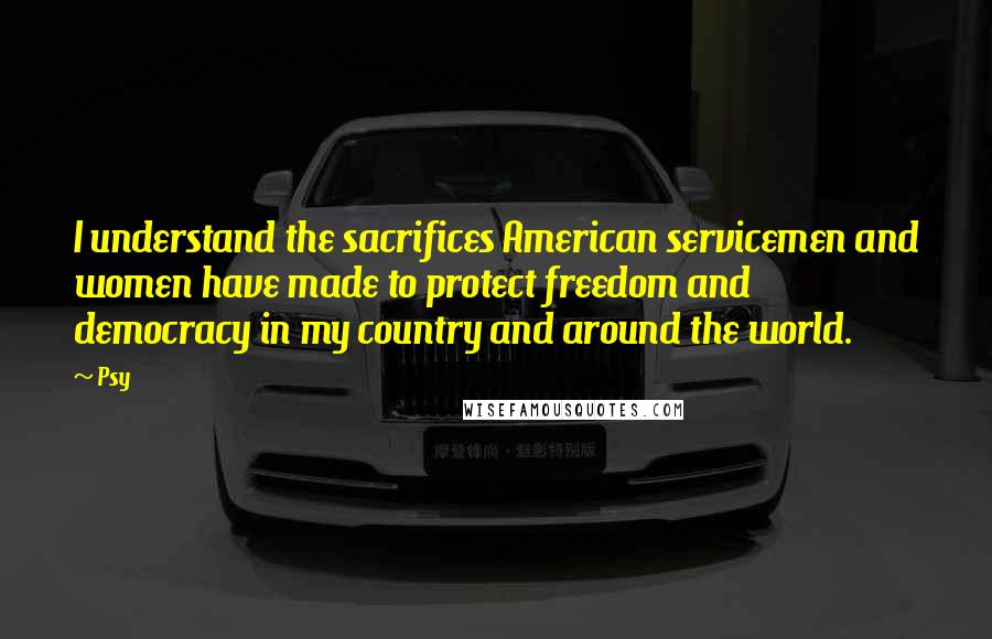 Psy Quotes: I understand the sacrifices American servicemen and women have made to protect freedom and democracy in my country and around the world.