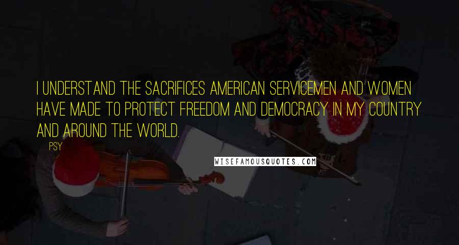 Psy Quotes: I understand the sacrifices American servicemen and women have made to protect freedom and democracy in my country and around the world.