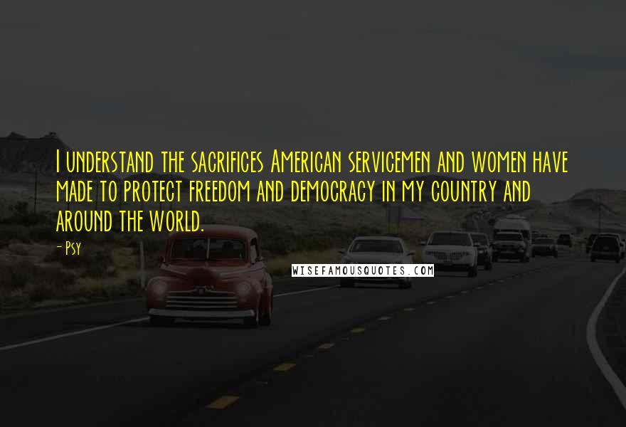 Psy Quotes: I understand the sacrifices American servicemen and women have made to protect freedom and democracy in my country and around the world.