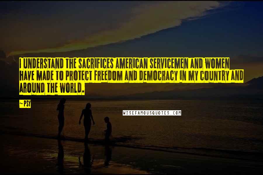 Psy Quotes: I understand the sacrifices American servicemen and women have made to protect freedom and democracy in my country and around the world.