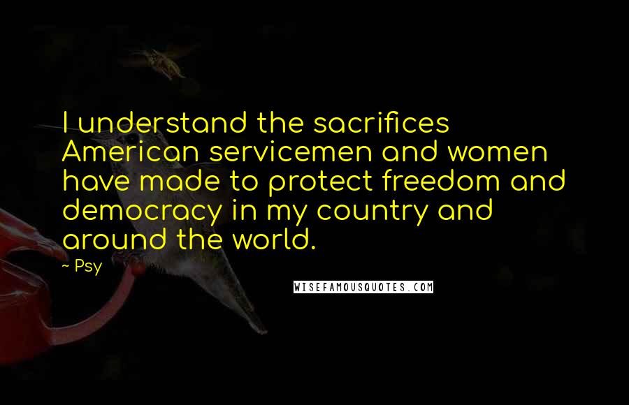 Psy Quotes: I understand the sacrifices American servicemen and women have made to protect freedom and democracy in my country and around the world.