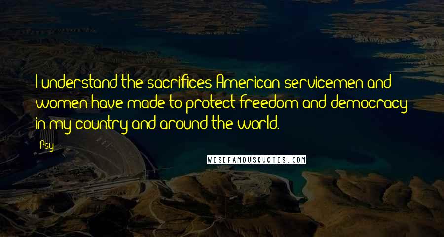 Psy Quotes: I understand the sacrifices American servicemen and women have made to protect freedom and democracy in my country and around the world.