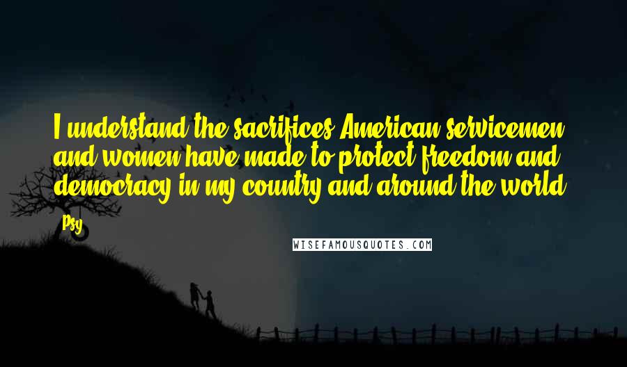 Psy Quotes: I understand the sacrifices American servicemen and women have made to protect freedom and democracy in my country and around the world.