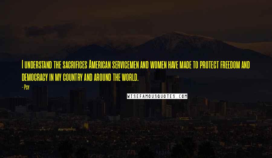 Psy Quotes: I understand the sacrifices American servicemen and women have made to protect freedom and democracy in my country and around the world.