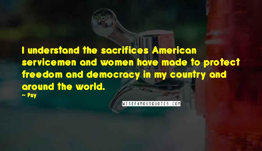 Psy Quotes: I understand the sacrifices American servicemen and women have made to protect freedom and democracy in my country and around the world.