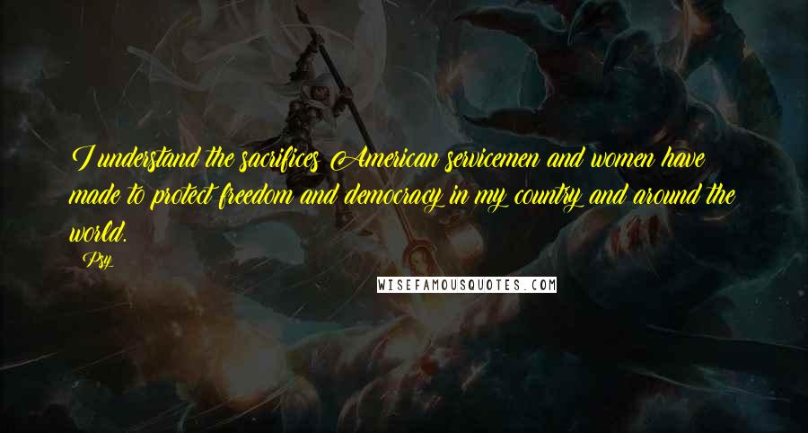 Psy Quotes: I understand the sacrifices American servicemen and women have made to protect freedom and democracy in my country and around the world.