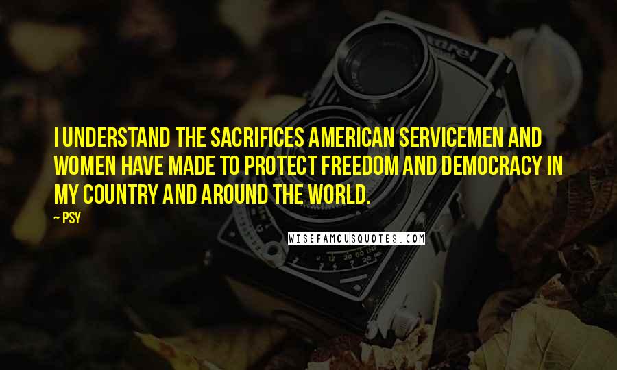 Psy Quotes: I understand the sacrifices American servicemen and women have made to protect freedom and democracy in my country and around the world.