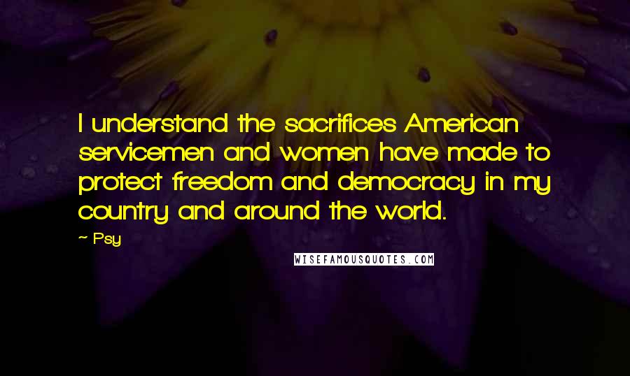 Psy Quotes: I understand the sacrifices American servicemen and women have made to protect freedom and democracy in my country and around the world.