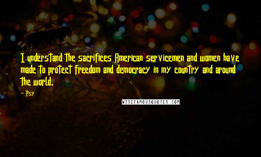 Psy Quotes: I understand the sacrifices American servicemen and women have made to protect freedom and democracy in my country and around the world.