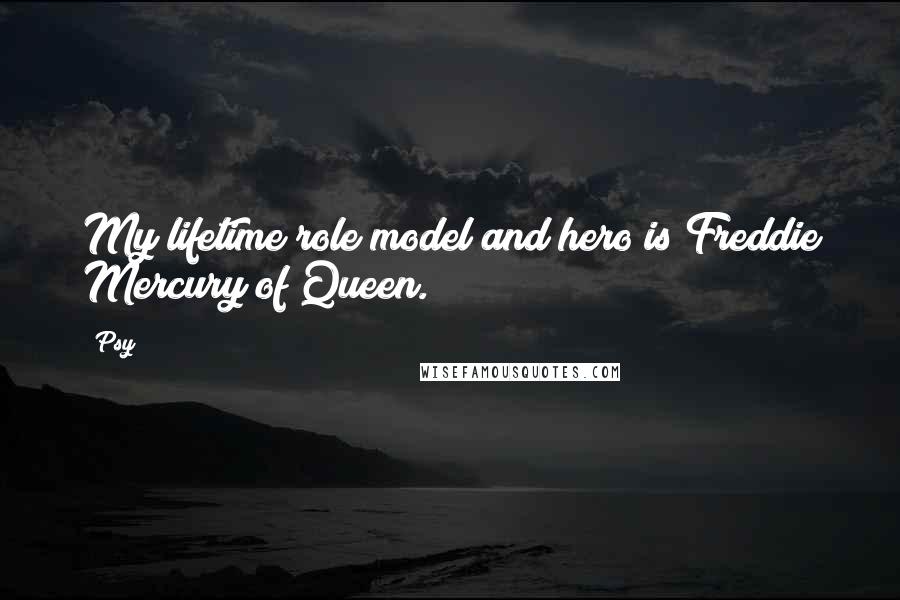 Psy Quotes: My lifetime role model and hero is Freddie Mercury of Queen.