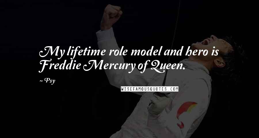 Psy Quotes: My lifetime role model and hero is Freddie Mercury of Queen.