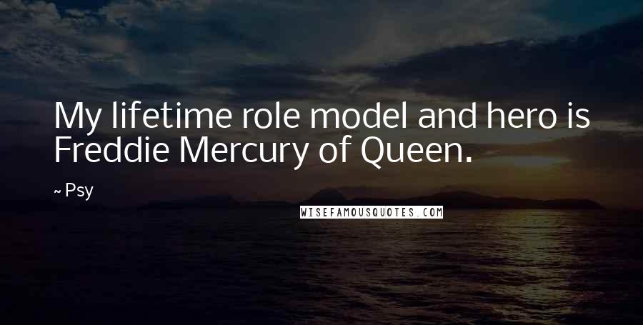 Psy Quotes: My lifetime role model and hero is Freddie Mercury of Queen.