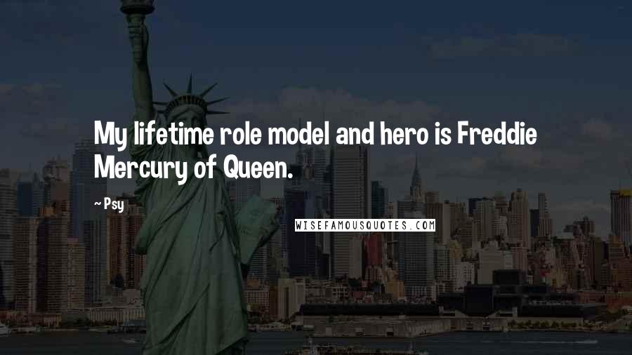 Psy Quotes: My lifetime role model and hero is Freddie Mercury of Queen.