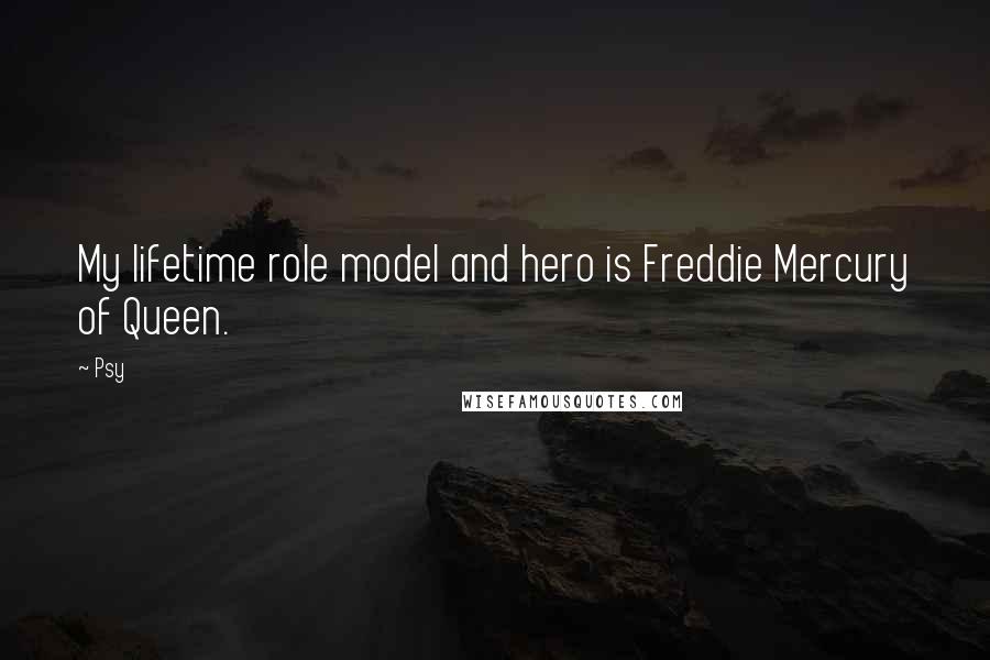 Psy Quotes: My lifetime role model and hero is Freddie Mercury of Queen.