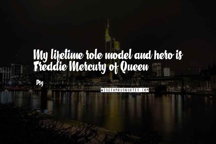 Psy Quotes: My lifetime role model and hero is Freddie Mercury of Queen.