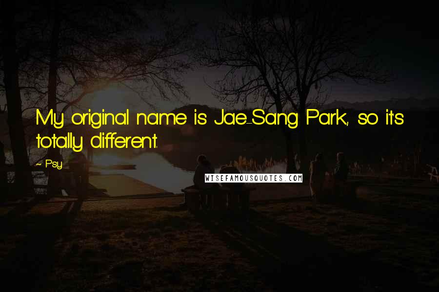 Psy Quotes: My original name is Jae-Sang Park, so it's totally different.