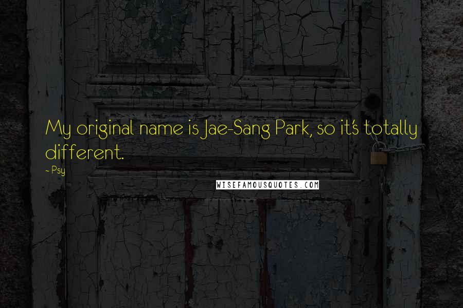 Psy Quotes: My original name is Jae-Sang Park, so it's totally different.