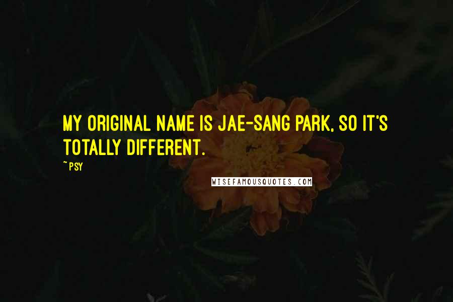 Psy Quotes: My original name is Jae-Sang Park, so it's totally different.