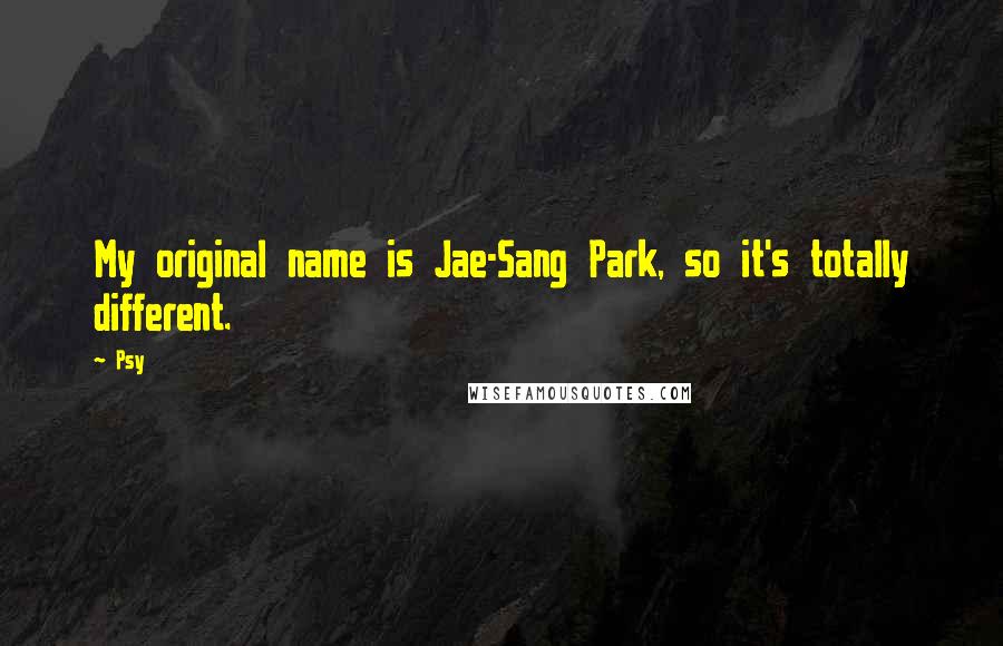 Psy Quotes: My original name is Jae-Sang Park, so it's totally different.