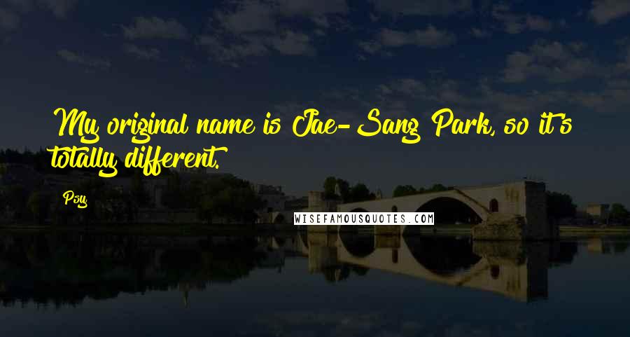 Psy Quotes: My original name is Jae-Sang Park, so it's totally different.