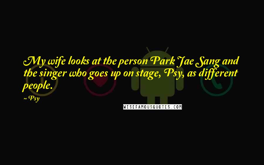 Psy Quotes: My wife looks at the person Park Jae Sang and the singer who goes up on stage, Psy, as different people.