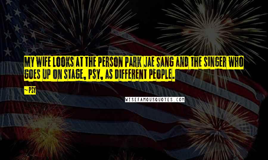 Psy Quotes: My wife looks at the person Park Jae Sang and the singer who goes up on stage, Psy, as different people.