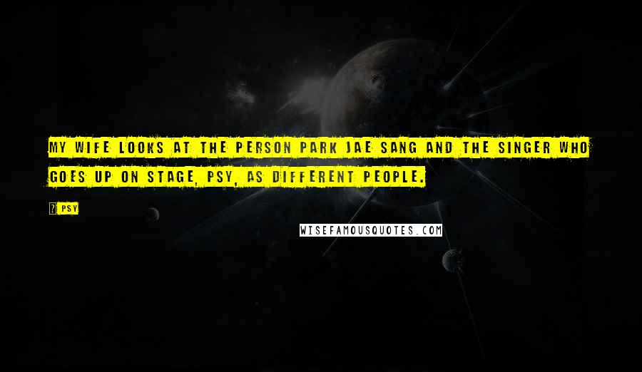 Psy Quotes: My wife looks at the person Park Jae Sang and the singer who goes up on stage, Psy, as different people.