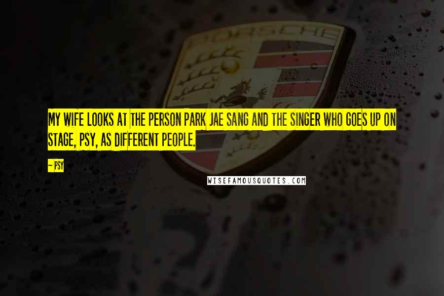Psy Quotes: My wife looks at the person Park Jae Sang and the singer who goes up on stage, Psy, as different people.