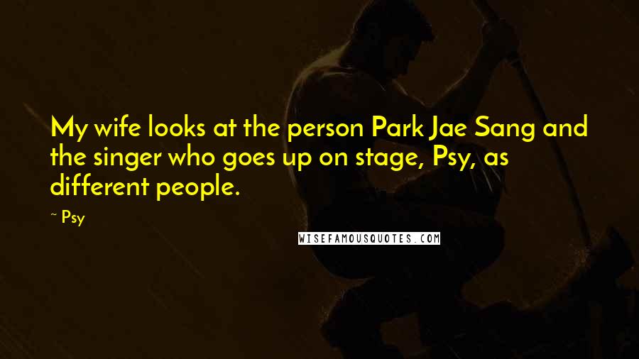 Psy Quotes: My wife looks at the person Park Jae Sang and the singer who goes up on stage, Psy, as different people.