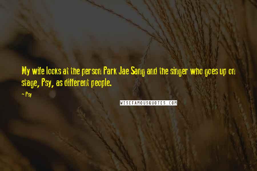 Psy Quotes: My wife looks at the person Park Jae Sang and the singer who goes up on stage, Psy, as different people.