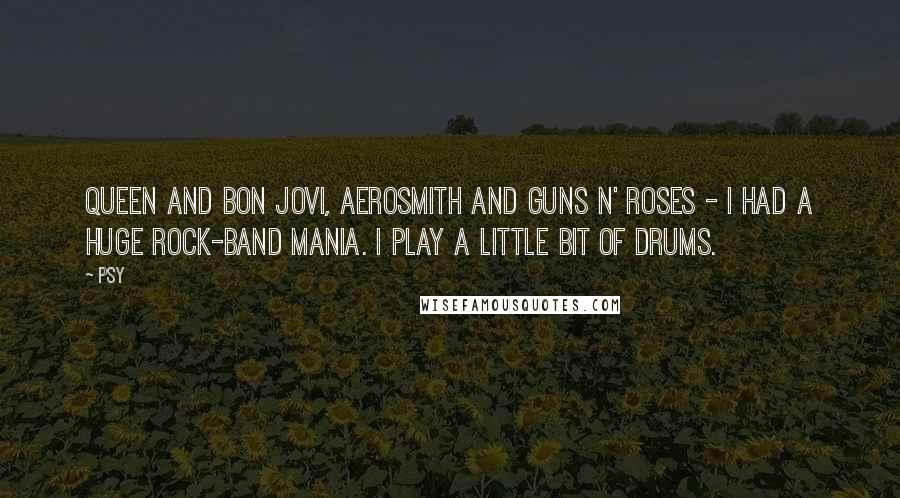 Psy Quotes: Queen and Bon Jovi, Aerosmith and Guns N' Roses - I had a huge rock-band mania. I play a little bit of drums.