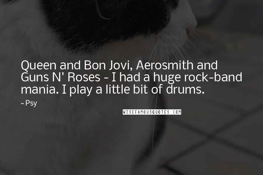 Psy Quotes: Queen and Bon Jovi, Aerosmith and Guns N' Roses - I had a huge rock-band mania. I play a little bit of drums.