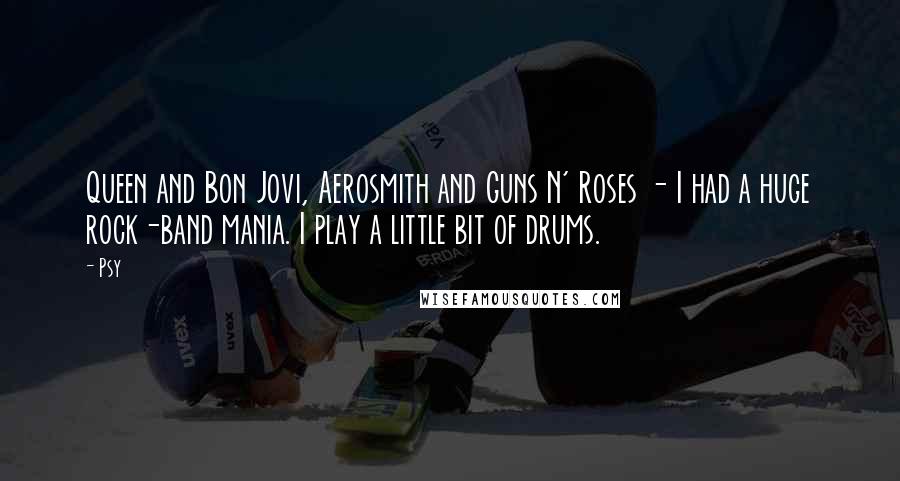 Psy Quotes: Queen and Bon Jovi, Aerosmith and Guns N' Roses - I had a huge rock-band mania. I play a little bit of drums.