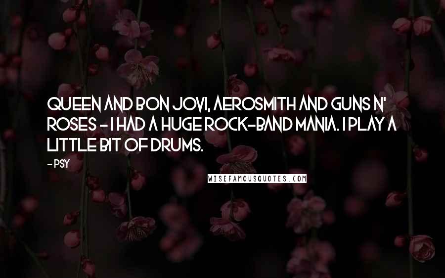 Psy Quotes: Queen and Bon Jovi, Aerosmith and Guns N' Roses - I had a huge rock-band mania. I play a little bit of drums.