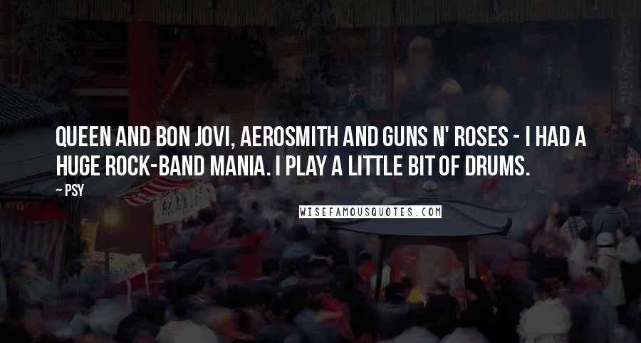 Psy Quotes: Queen and Bon Jovi, Aerosmith and Guns N' Roses - I had a huge rock-band mania. I play a little bit of drums.