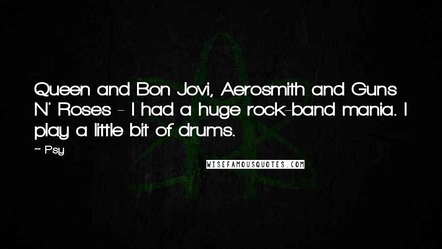 Psy Quotes: Queen and Bon Jovi, Aerosmith and Guns N' Roses - I had a huge rock-band mania. I play a little bit of drums.