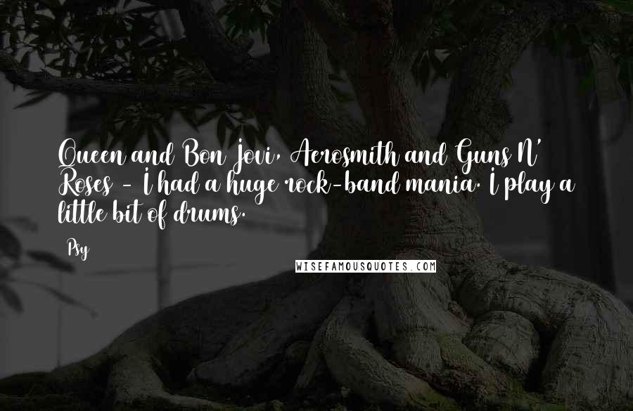 Psy Quotes: Queen and Bon Jovi, Aerosmith and Guns N' Roses - I had a huge rock-band mania. I play a little bit of drums.