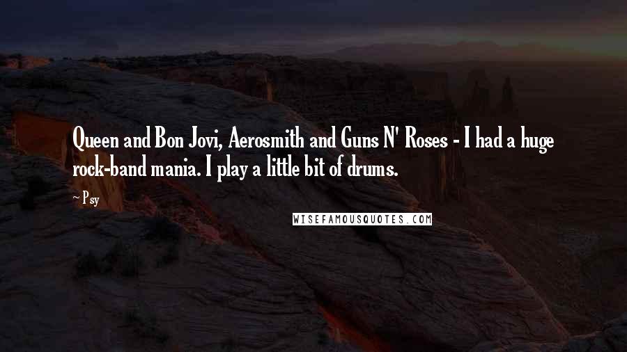 Psy Quotes: Queen and Bon Jovi, Aerosmith and Guns N' Roses - I had a huge rock-band mania. I play a little bit of drums.