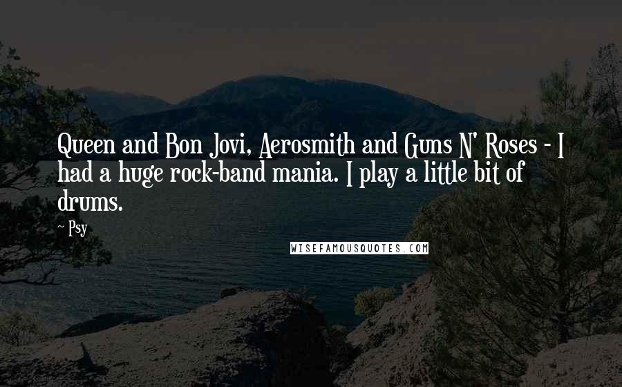 Psy Quotes: Queen and Bon Jovi, Aerosmith and Guns N' Roses - I had a huge rock-band mania. I play a little bit of drums.