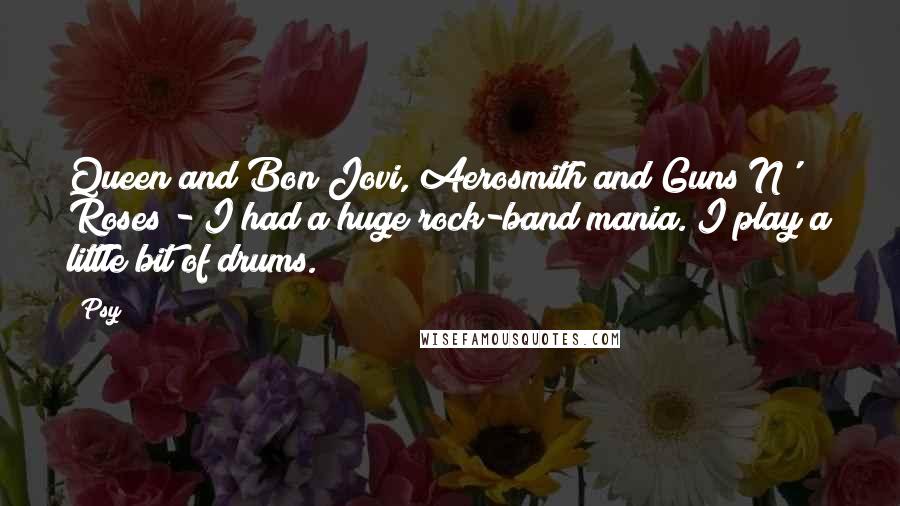 Psy Quotes: Queen and Bon Jovi, Aerosmith and Guns N' Roses - I had a huge rock-band mania. I play a little bit of drums.