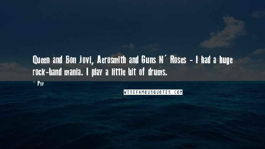 Psy Quotes: Queen and Bon Jovi, Aerosmith and Guns N' Roses - I had a huge rock-band mania. I play a little bit of drums.