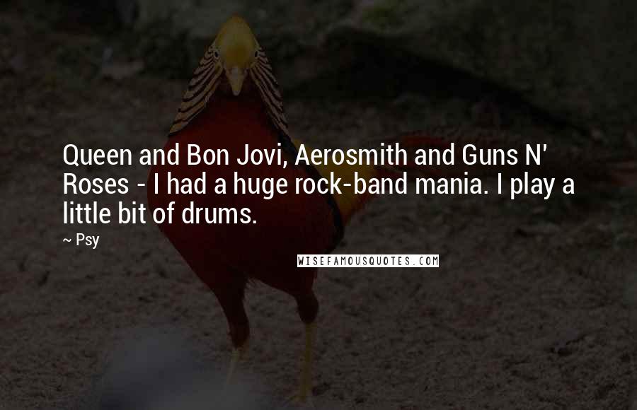 Psy Quotes: Queen and Bon Jovi, Aerosmith and Guns N' Roses - I had a huge rock-band mania. I play a little bit of drums.