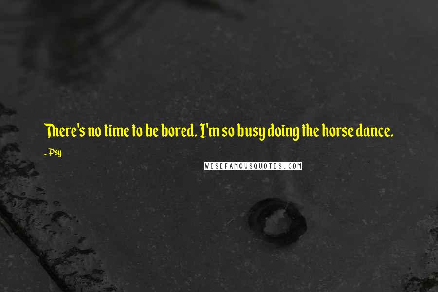 Psy Quotes: There's no time to be bored. I'm so busy doing the horse dance.